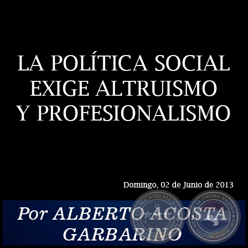 LA POLÍTICA SOCIAL EXIGE ALTRUISMO Y PROFESIONALISMO - Por ALBERTO ACOSTA GARBARINO - Domingo, 02 de Junio de 2013
